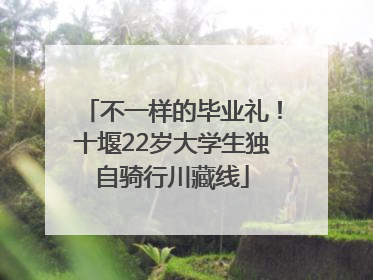 不一样的毕业礼！十堰22岁大学生独自骑行川藏线