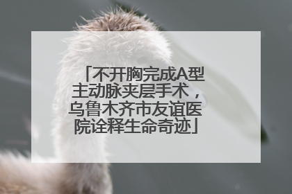 不开胸完成A型主动脉夹层手术，乌鲁木齐市友谊医院诠释生命奇迹