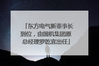 东方电气新董事长到位，由国机集团原总经理罗乾宜出任