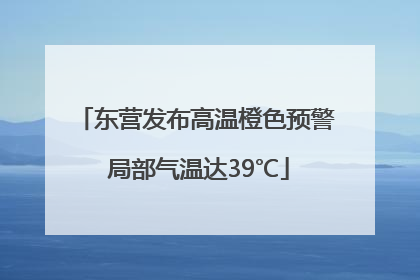 东营发布高温橙色预警 局部气温达39℃