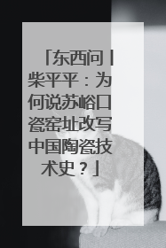 东西问丨柴平平：为何说苏峪口瓷窑址改写中国陶瓷技术史？