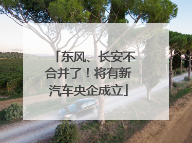 东风、长安不合并了！将有新汽车央企成立
