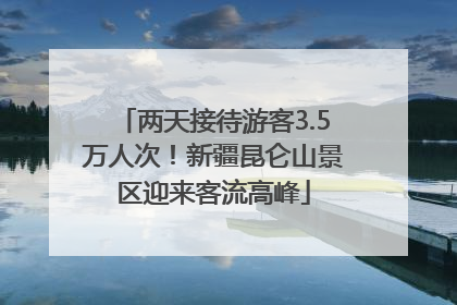 两天接待游客3.5万人次！新疆昆仑山景区迎来客流高峰