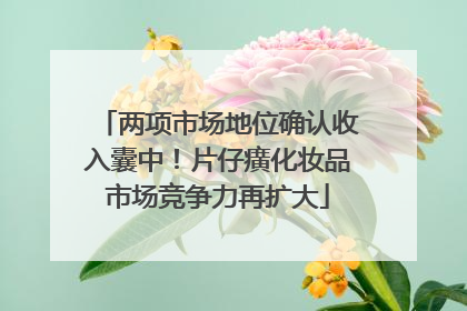 两项市场地位确认收入囊中！片仔癀化妆品市场竞争力再扩大
