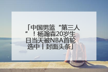 中国男篮“第三人”！杨瀚森20岁生日当天被NBA首轮选中丨封面头条