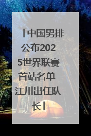 中国男排公布2025世界联赛首站名单 江川出任队长