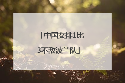 中国女排1比3不敌波兰队