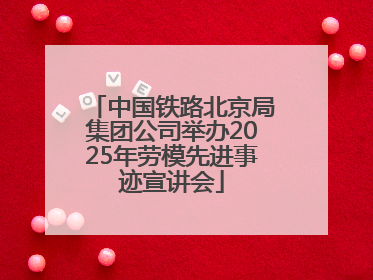 中国铁路北京局集团公司举办2025年劳模先进事迹宣讲会