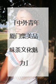 中外青年厦门集美品味茶文化魅力