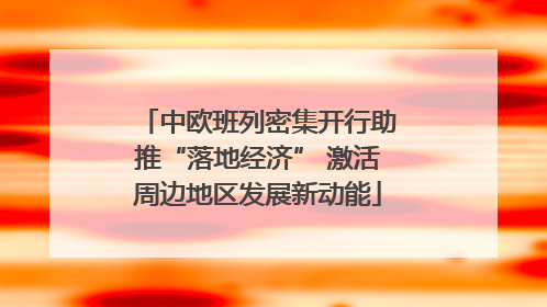 中欧班列密集开行助推“落地经济” 激活周边地区发展新动能