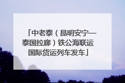 中老泰（昆明安宁—泰国拉廊）铁公海联运国际货运列车发车