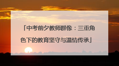 中考前夕教师群像：三重角色下的教育坚守与温情传承