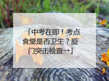 中考在即！考点食堂是否卫生？厦门突击检查→