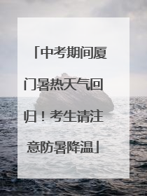 中考期间厦门暑热天气回归！考生请注意防暑降温