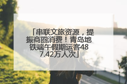 串联文旅资源，提振商圈消费！青岛地铁端午假期运客487.42万人次