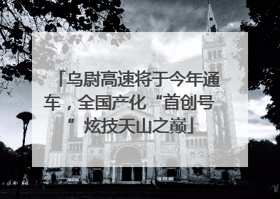 乌尉高速将于今年通车，全国产化“首创号”炫技天山之巅