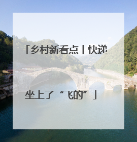 乡村新看点丨快递坐上了“飞的”