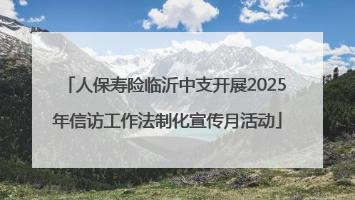 人保寿险临沂中支开展2025年信访工作法制化宣传月活动