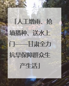 人工增雨、抢墒播种、送水上门——甘肃全力抗旱保障群众生产生活