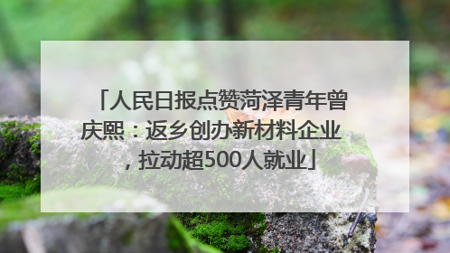 人民日报点赞菏泽青年曾庆熙：返乡创办新材料企业，拉动超500人就业