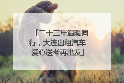二十三年温暖同行，大连出租汽车爱心送考再出发