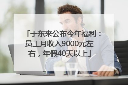 于东来公布今年福利：员工月收入9000元左右，年假40天以上