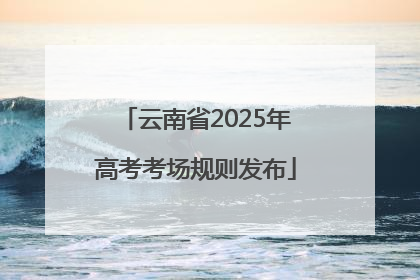 云南省2025年高考考场规则发布