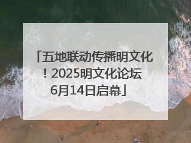 五地联动传播明文化！2025明文化论坛6月14日启幕