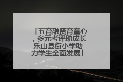 五育融贤育童心，多元考评助成长 乐山县街小学助力学生全面发展