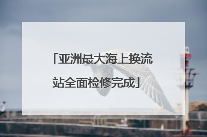 亚洲最大海上换流站全面检修完成