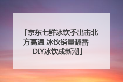 京东七鲜冰饮季出击北方高温 冰饮销量翻番 DIY冰饮成新潮