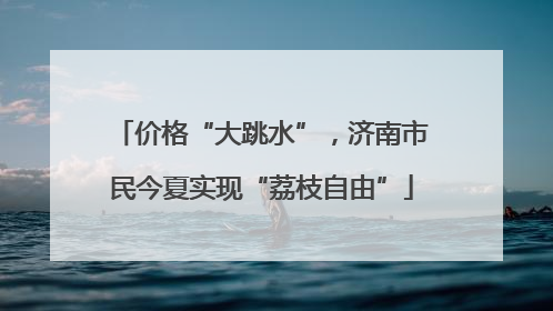 价格“大跳水”，济南市民今夏实现“荔枝自由”