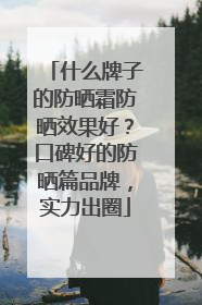 什么牌子的防晒霜防晒效果好？口碑好的防晒篇品牌，实力出圈