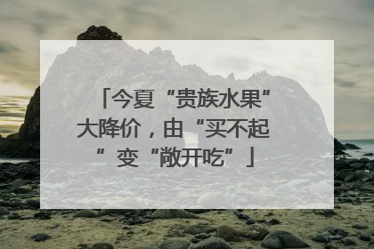 今夏“贵族水果”大降价，由“买不起”变“敞开吃”