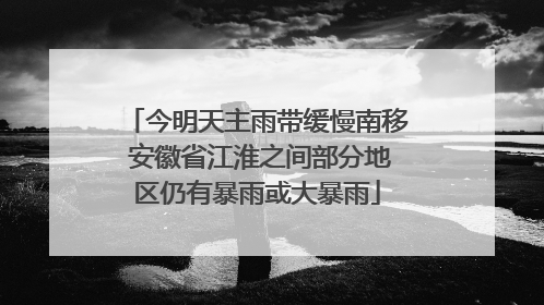 今明天主雨带缓慢南移 安徽省江淮之间部分地区仍有暴雨或大暴雨