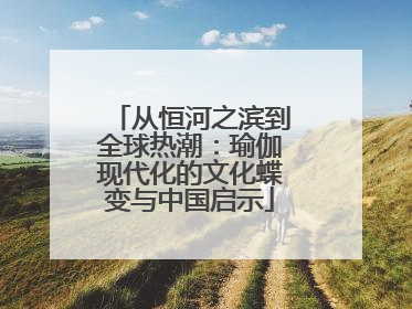 从恒河之滨到全球热潮：瑜伽现代化的文化蝶变与中国启示