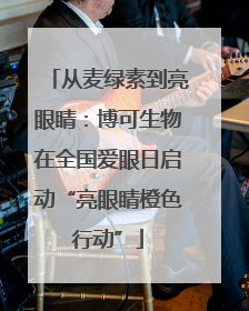 从麦绿素到亮眼睛：博可生物在全国爱眼日启动“亮眼睛橙色行动”