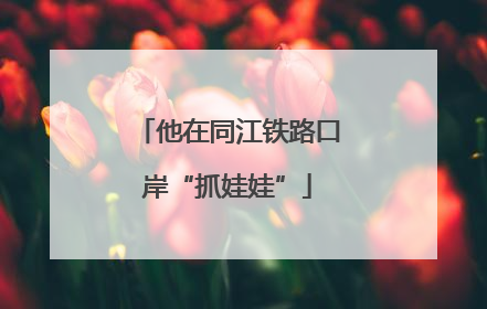 他在同江铁路口岸“抓娃娃”
