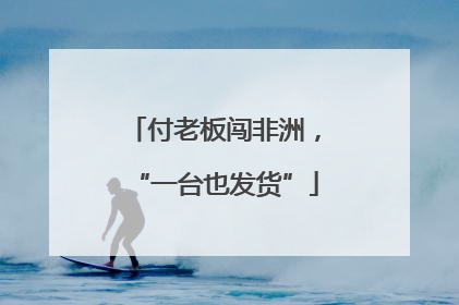 付老板闯非洲，“一台也发货”