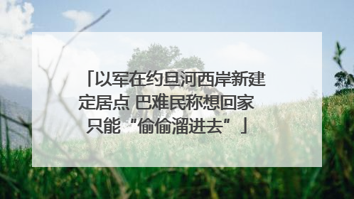 以军在约旦河西岸新建定居点 巴难民称想回家只能“偷偷溜进去”