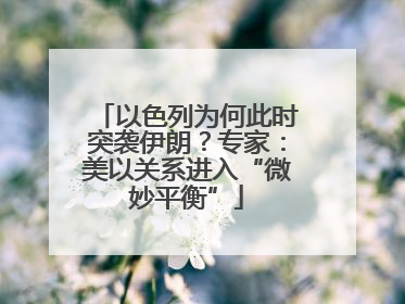 以色列为何此时突袭伊朗？专家：美以关系进入“微妙平衡”
