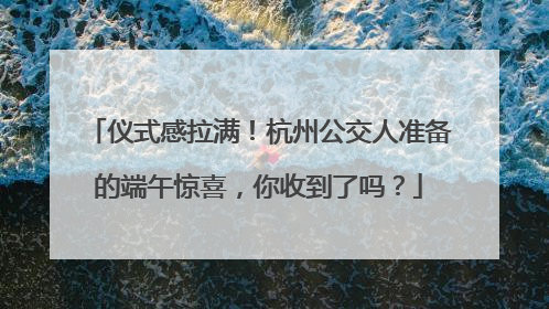 仪式感拉满！杭州公交人准备的端午惊喜，你收到了吗？