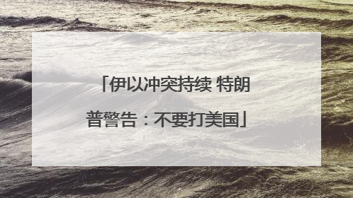伊以冲突持续 特朗普警告：不要打美国