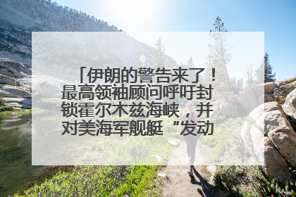 伊朗的警告来了！最高领袖顾问呼吁封锁霍尔木兹海峡，并对美海军舰艇“发动导弹袭击”