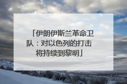伊朗伊斯兰革命卫队：对以色列的打击将持续到黎明