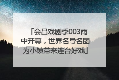 会昌戏剧季003雨中开幕，世界名导名团为小镇带来连台好戏