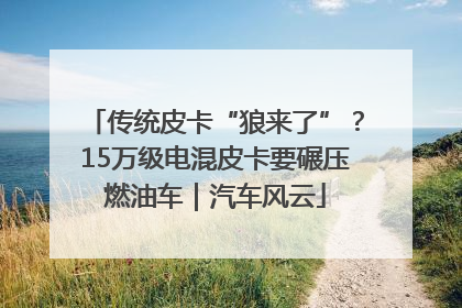 传统皮卡“狼来了”？15万级电混皮卡要碾压燃油车｜汽车风云