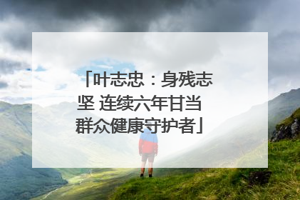叶志忠：身残志坚 连续六年甘当群众健康守护者