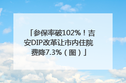 参保率破102%！吉安DIP改革让市内住院费降7.3%（图）