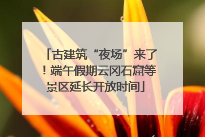 古建筑“夜场”来了！端午假期云冈石窟等景区延长开放时间